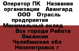 Оператор ПК › Название организации ­ Авангард, ООО › Отрасль предприятия ­ BTL › Минимальный оклад ­ 30 000 - Все города Работа » Вакансии   . Челябинская обл.,Нязепетровск г.